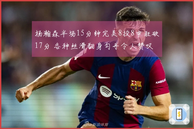 杨瀚森半场15分钟完美8投8中狂砍17分 各种丝滑翻身勾手令人赞叹