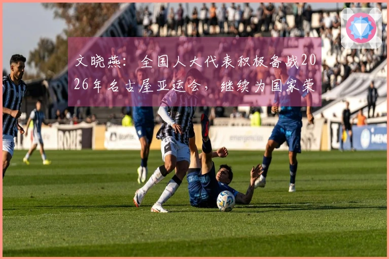 文晓燕：全国人大代表积极备战2026年名古屋亚运会，继续为国家荣誉而战