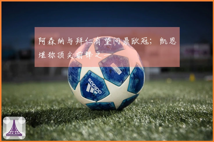 阿森纳与拜仁有望问鼎欧冠；凯恩堪称顶尖前锋之一