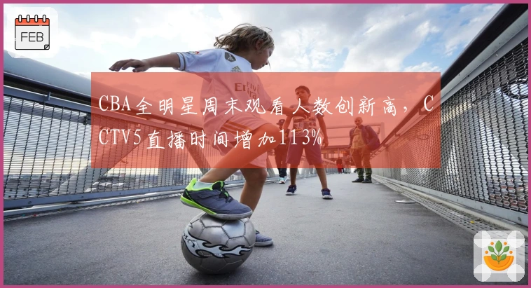 CBA全明星周末观看人数创新高，CCTV5直播时间增加113%