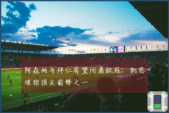 阿森纳与拜仁有望问鼎欧冠；凯恩堪称顶尖前锋之一