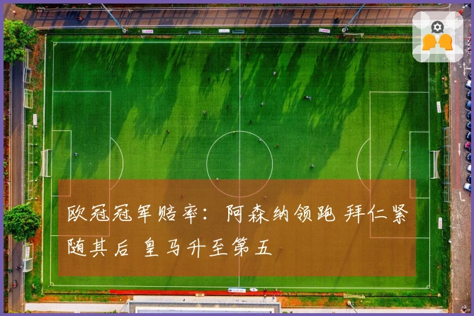 欧冠冠军赔率：阿森纳领跑 拜仁紧随其后 皇马升至第五