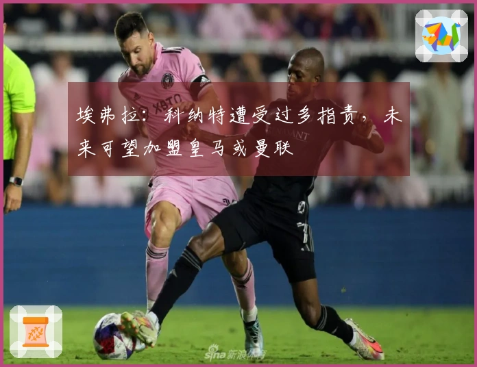 埃弗拉：科纳特遭受过多指责，未来可望加盟皇马或曼联