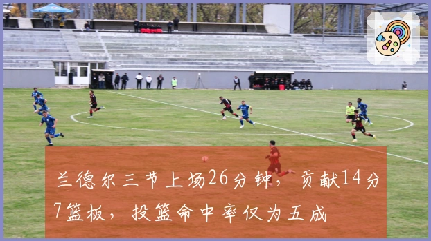 兰德尔三节上场26分钟，贡献14分7篮板，投篮命中率仅为五成