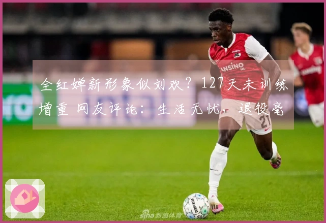 全红婵新形象似刘欢？127天未训练增重 网友评论：生活无忧，退役毫无遗憾