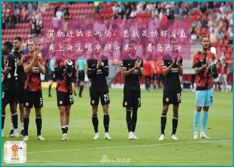 贺凯连执法两场，首战足协杯后直奔上海主哨中超海港 vs 青岛西海岸