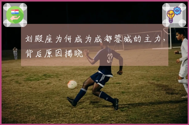 刘殿座为何成为成都蓉城的主力，背后原因揭晓