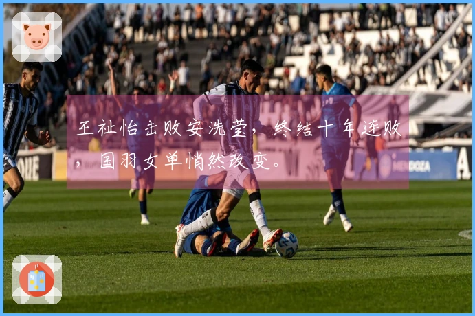 王祉怡击败安洗莹，终结十年连败，国羽女单悄然改变。