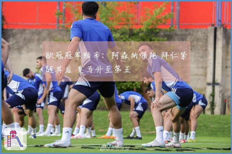 欧冠冠军赔率：阿森纳领跑 拜仁紧随其后 皇马升至第五