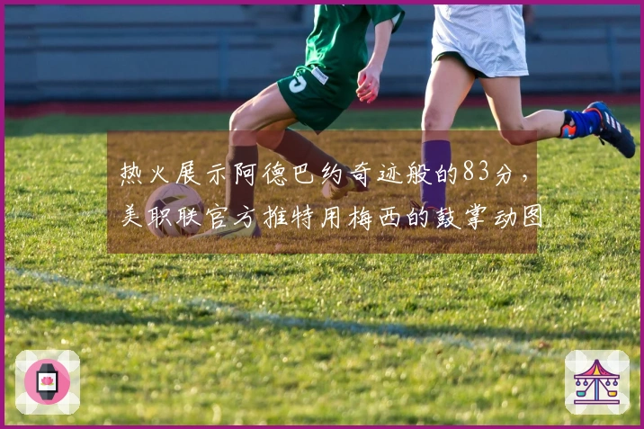 热火展示阿德巴约奇迹般的83分，美职联官方推特用梅西的鼓掌动图回应