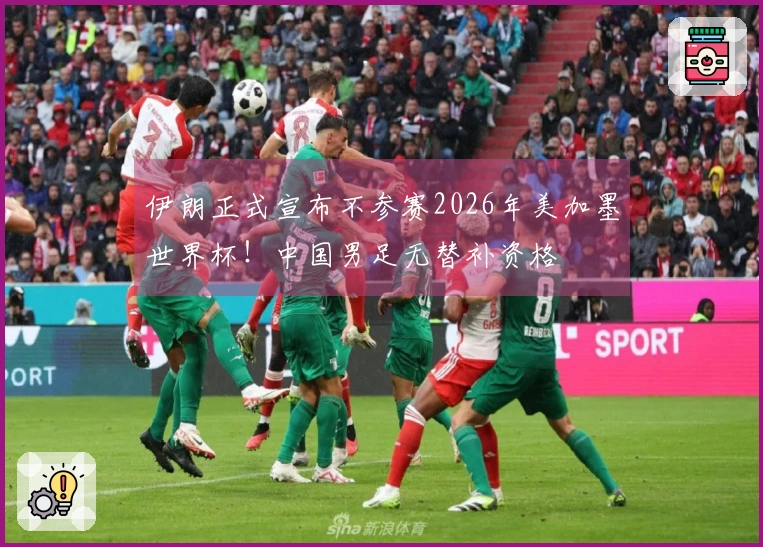 伊朗正式宣布不参赛2026年美加墨世界杯！中国男足无替补资格