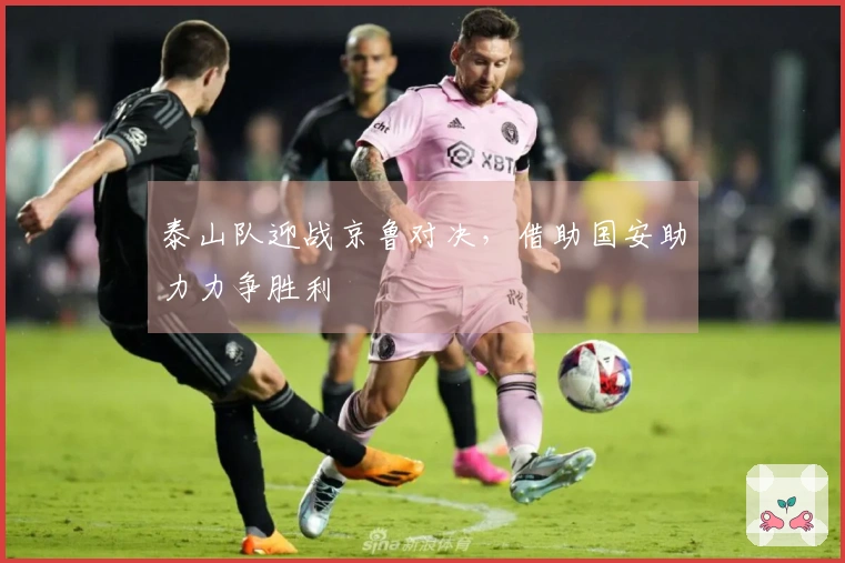 泰山队迎战京鲁对决，借助国安助力力争胜利