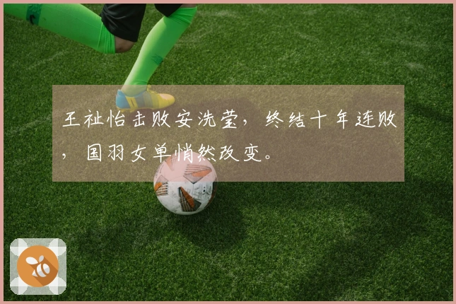 王祉怡击败安洗莹，终结十年连败，国羽女单悄然改变。